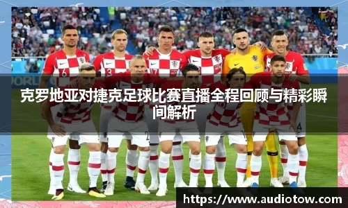 克罗地亚对捷克足球比赛直播全程回顾与精彩瞬间解析
